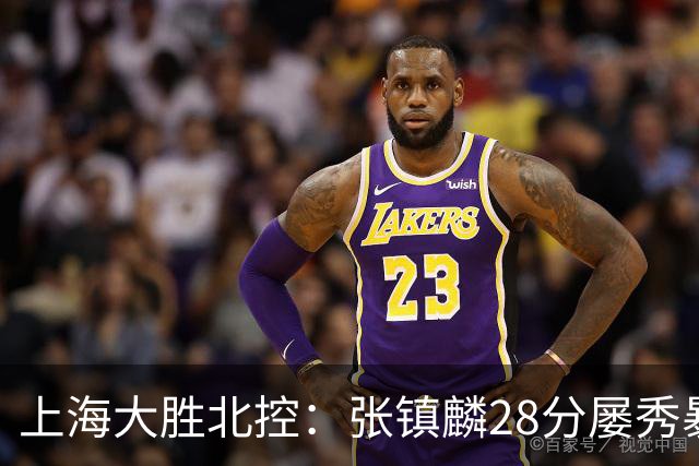 上海大胜北控：张镇麟28分屡秀暴扣 廖三宁34+5+4创生涯纪录